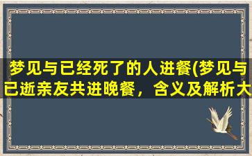 梦见与已经死了的人进餐(梦见与已逝亲友共进晚餐，含义及解析大揭秘！)