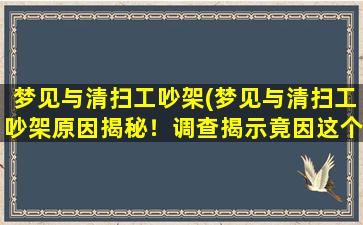 梦见与清扫工吵架(梦见与清扫工吵架原因揭秘！调查揭示竟因这个让人难以置信！)