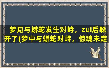 梦见与蟒蛇发生对峙，zui后躲开了(梦中与蟒蛇对峙，惊魂未定成功躲开！)