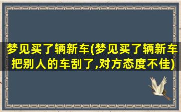 梦见买了辆新车(梦见买了辆新车把别人的车刮了,对方态度不佳)