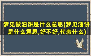 梦见做油饼是什么意思(梦见油饼是什么意思,好不好,代表什么)