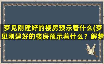 梦见刚建好的楼房预示着什么(梦见刚建好的楼房预示着什么？解梦专家告诉你！)