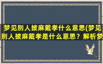 梦见别人披麻戴孝什么意思(梦见别人披麻戴孝是什么意思？解析梦境中别人的丧服象征及心理暗示)