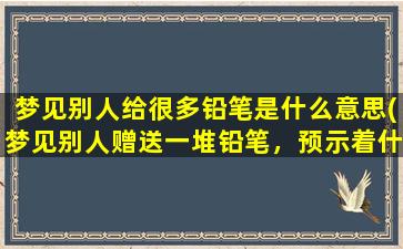 梦见别人给很多铅笔是什么意思(梦见别人赠送一堆铅笔，预示着什么？)