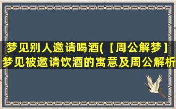 梦见别人邀请喝酒(【周公解梦】梦见被邀请饮酒的寓意及周公解析)