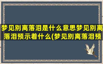 梦见别离落泪是什么意思梦见别离落泪预示着什么(梦见别离落泪预示着什么，原因和解析)