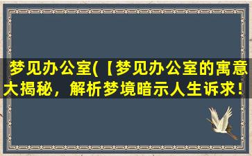 梦见办公室(【梦见办公室的寓意大揭秘，解析梦境暗示人生诉求！】)