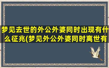 梦见去世的外公外婆同时出现有什么征兆(梦见外公外婆同时离世有什么含义？解梦专家揭秘)