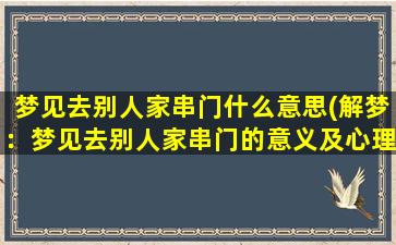 梦见去别人家串门什么意思(解梦：梦见去别人家串门的意义及心理分析)