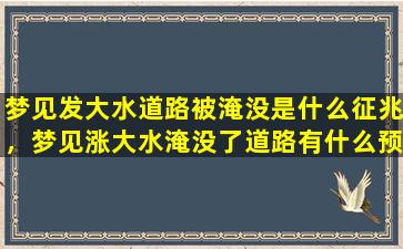 梦见发大水道路被淹没是什么征兆，梦见涨大水淹没了道路有什么预兆