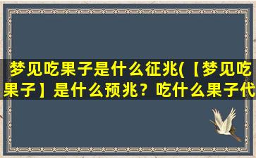 梦见吃果子是什么征兆(【梦见吃果子】是什么预兆？吃什么果子代表什么？快来了解一下！)