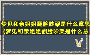 梦见和亲姐姐翻脸吵架是什么意思(梦见和亲姐姐翻脸吵架是什么意思？解梦大全告诉你)