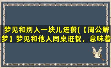 梦见和别人一块儿进餐(【周公解梦】梦见和他人同桌进餐，意味着什么？)