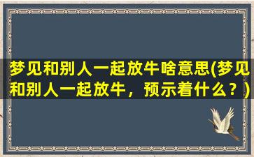 梦见和别人一起放牛啥意思(梦见和别人一起放牛，预示着什么？)