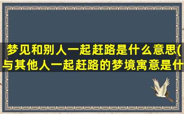 梦见和别人一起赶路是什么意思(与其他人一起赶路的梦境寓意是什么？)