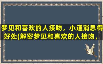 梦见和喜欢的人接吻，小道消息得好处(解密梦见和喜欢的人接吻，听听小道消息的惊人好处)