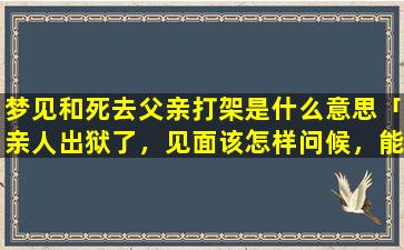 梦见和死去父亲打架是什么意思「亲人出狱了，见面该怎样问候，能说些什么」