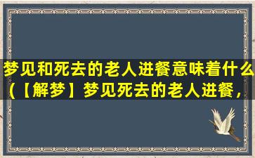 梦见和死去的老人进餐意味着什么(【解梦】梦见死去的老人进餐，寓意何在？)