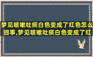 梦见咳嗽吐痰白色变成了红色怎么回事,梦见咳嗽吐痰白色变成了红色怎么回事儿