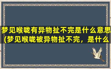 梦见喉咙有异物扯不完是什么意思(梦见喉咙被异物扯不完，是什么预兆？)