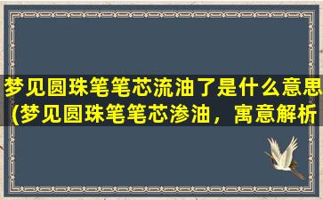 梦见圆珠笔笔芯流油了是什么意思(梦见圆珠笔笔芯渗油，寓意解析与心理暗示)