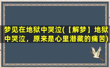 梦见在地狱中哭泣(【解梦】地狱中哭泣，原来是心里潜藏的痛苦)