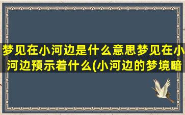 梦见在小河边是什么意思梦见在小河边预示着什么(小河边的梦境暗示了什么？解读梦见在小河边的含义！)