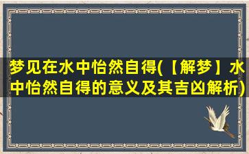 梦见在水中怡然自得(【解梦】水中怡然自得的意义及其吉凶解析)