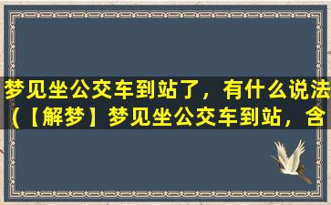 梦见坐公交车到站了，有什么说法(【解梦】梦见坐公交车到站，含*析！)