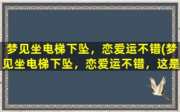 梦见坐电梯下坠，恋爱运不错(梦见坐电梯下坠，恋爱运不错，这是什么寓意？)