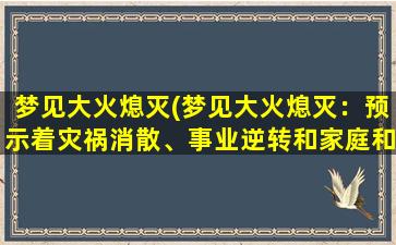 梦见大火熄灭(梦见大火熄灭：预示着灾祸消散、事业逆转和家庭和睦)