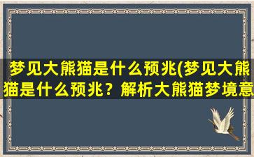 梦见大熊猫是什么预兆(梦见大熊猫是什么预兆？解析大熊猫梦境意义)