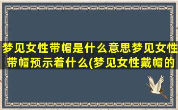 梦见女性带帽是什么意思梦见女性带帽预示着什么(梦见女性戴帽的预示与解析)