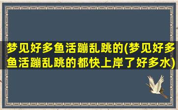 梦见好多鱼活蹦乱跳的(梦见好多鱼活蹦乱跳的都快上岸了好多水)