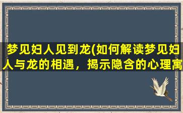 梦见妇人见到龙(如何解读梦见妇人与龙的相遇，揭示隐含的心理寓意)