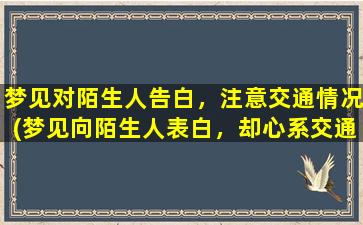 梦见对陌生人告白，注意交通情况(梦见向陌生人表白，却心系交通安全！)