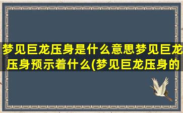 梦见巨龙压身是什么意思梦见巨龙压身预示着什么(梦见巨龙压身的含义及预示信息)