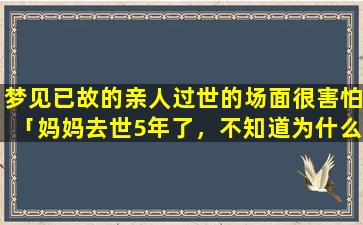 梦见已故的亲人过世的场面很害怕「妈妈去世5年了，不知道为什么怎么都梦不中她了」