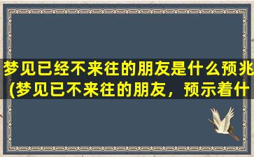 梦见已经不来往的朋友是什么预兆(梦见已不来往的朋友，预示着什么？)