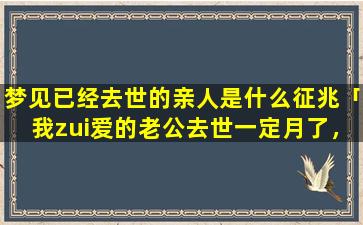 梦见已经去世的亲人是什么征兆「我zui爱的老公去世一定月了，他为什么不给我拖梦，是他不想见我吗」