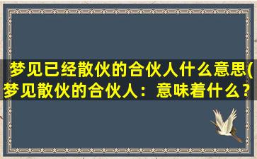 梦见已经散伙的合伙人什么意思(梦见散伙的合伙人：意味着什么？)