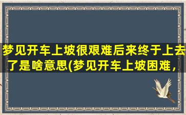 梦见开车上坡很艰难后来终于上去了是啥意思(梦见开车上坡困难，最终攀登成功：解梦分析)