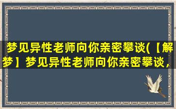 梦见异性老师向你亲密攀谈(【解梦】梦见异性老师向你亲密攀谈，含义大揭秘！)