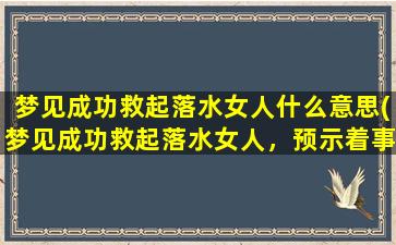 梦见成功救起落水女人什么意思(梦见成功救起落水女人，预示着事业、感情双丰收，事事顺利。)