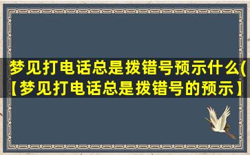 梦见打电话总是拨错号预示什么(【梦见打电话总是拨错号的预示】原因与寓意分析)