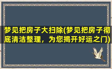 梦见把房子大扫除(梦见把房子彻底清洁整理，为您揭开好运之门)