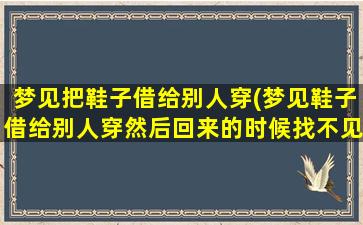 梦见把鞋子借给别人穿(梦见鞋子借给别人穿然后回来的时候找不见了)