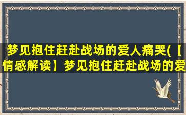 梦见抱住赶赴战场的爱人痛哭(【情感解读】梦见抱住赶赴战场的爱人痛哭，暗示着什么？)