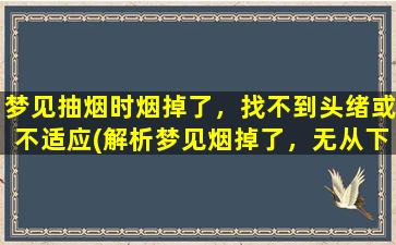 梦见抽烟时烟掉了，找不到头绪或不适应(解析梦见烟掉了，无从下手？梦境分析帮你理清头绪)