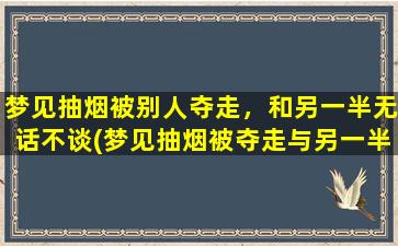 梦见抽烟被别人夺走，和另一半无话不谈(梦见抽烟被夺走与另一半无话不谈，解析一下这两个场景的心理含义)